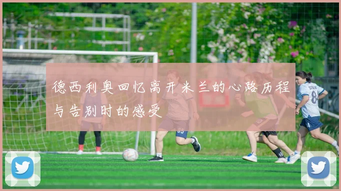 德西利奥回忆离开米兰的心路历程与告别时的感受