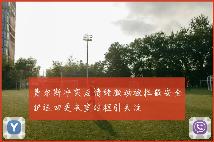 费尔斯冲突后情绪激动被拦截安全护送回更衣室过程引关注