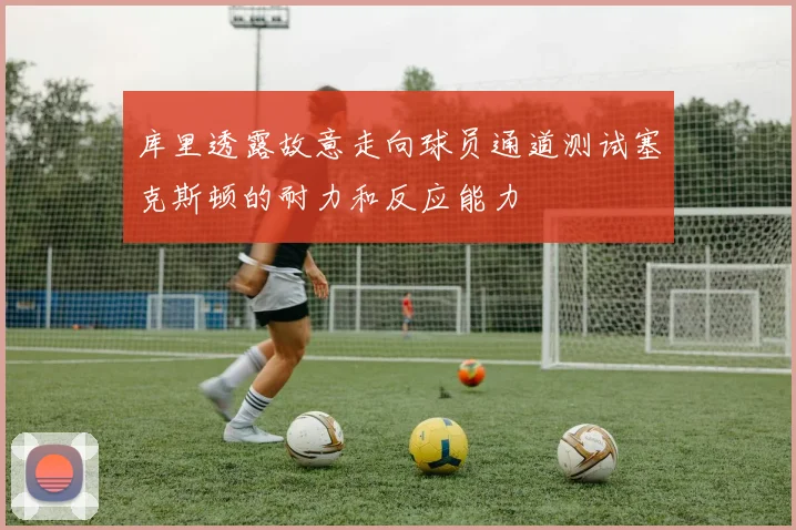 库里透露故意走向球员通道测试塞克斯顿的耐力和反应能力