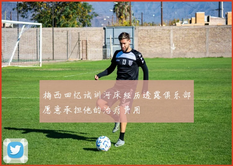 梅西回忆试训河床经历透露俱乐部愿意承担他的治疗费用