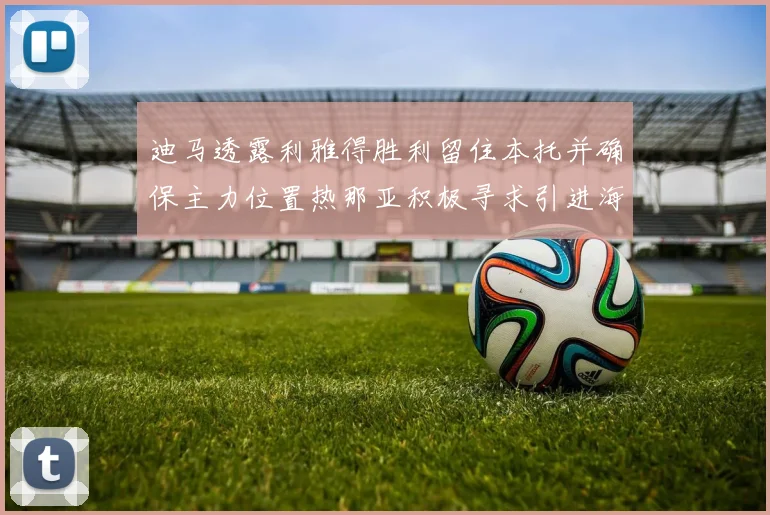 迪马透露利雅得胜利留住本托并确保主力位置热那亚积极寻求引进海因