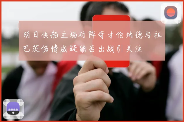 明日快船主场对阵奇才伦纳德与祖巴茨伤情成疑能否出战引关注