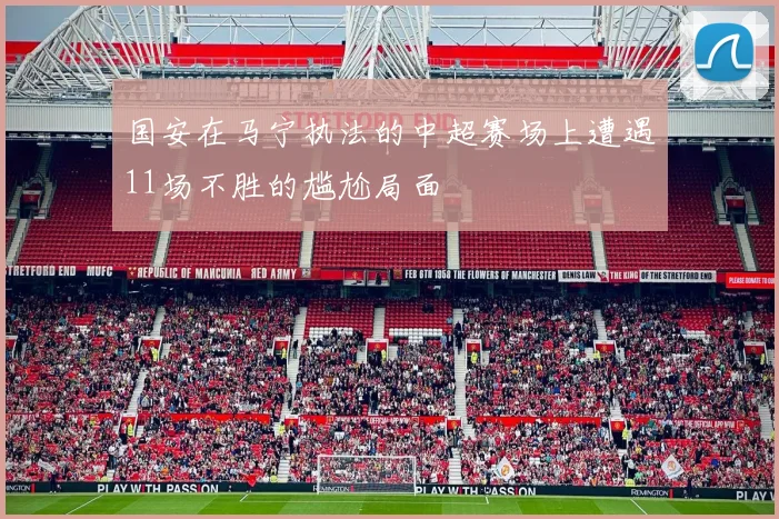 国安在马宁执法的中超赛场上遭遇11场不胜的尴尬局面